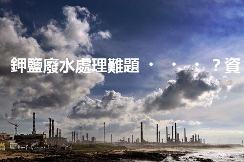 鉀鹽廢水處理難題？資源化利用探索之路！